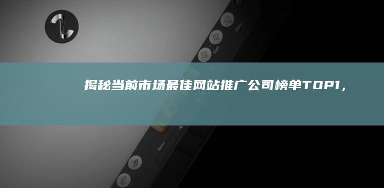 揭秘：当前市场最佳网站推广公司榜单TOP 1，精准营销策略解析